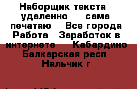 Наборщик текста  (удаленно ) - сама печатаю  - Все города Работа » Заработок в интернете   . Кабардино-Балкарская респ.,Нальчик г.
